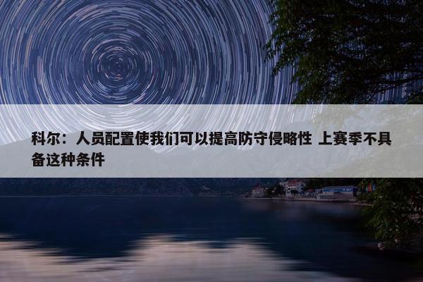 科尔：人员配置使我们可以提高防守侵略性 上赛季不具备这种条件