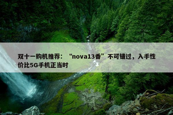 双十一购机推荐：“nova13香”不可错过，入手性价比5G手机正当时