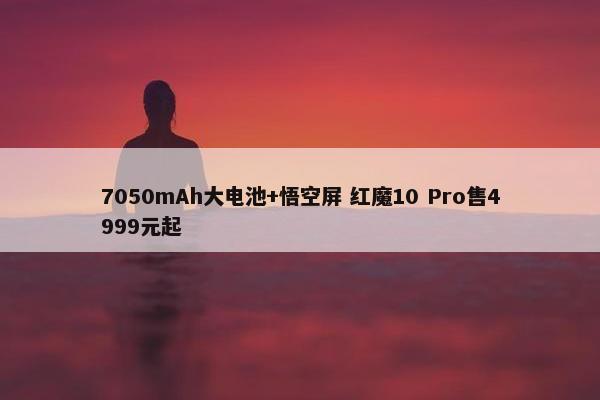 7050mAh大电池+悟空屏 红魔10 Pro售4999元起