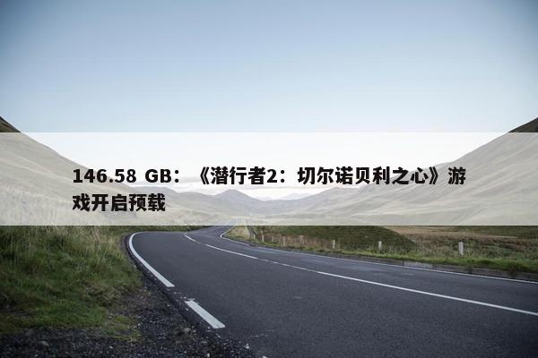 146.58 GB：《潜行者2：切尔诺贝利之心》游戏开启预载