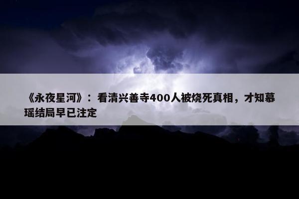 《永夜星河》：看清兴善寺400人被烧死真相，才知慕瑶结局早已注定