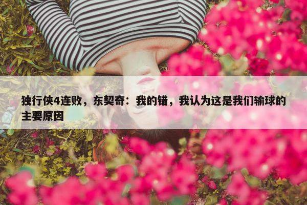 独行侠4连败，东契奇：我的错，我认为这是我们输球的主要原因