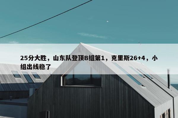 25分大胜，山东队登顶B组第1，克里斯26+4，小组出线稳了