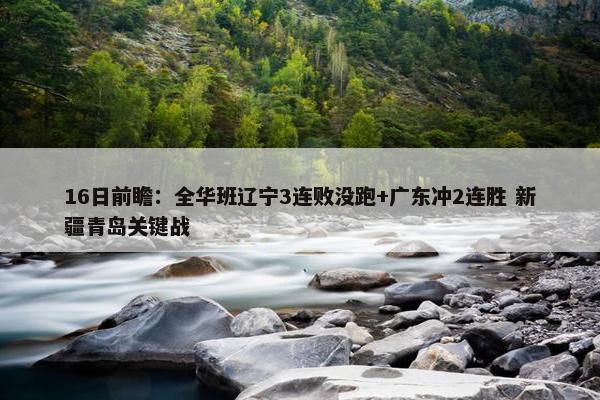 16日前瞻：全华班辽宁3连败没跑+广东冲2连胜 新疆青岛关键战