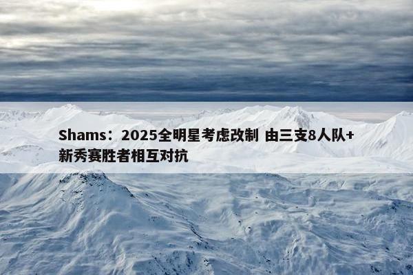 Shams：2025全明星考虑改制 由三支8人队+新秀赛胜者相互对抗