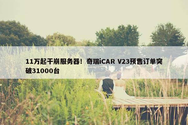 11万起干崩服务器！奇瑞iCAR V23预售订单突破31000台