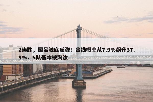 2连胜，国足触底反弹！出线概率从7.9%飙升37.9%，5队基本被淘汰