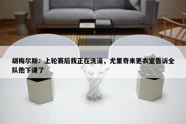 胡梅尔斯：上轮赛后我正在洗澡，尤里奇来更衣室告诉全队他下课了