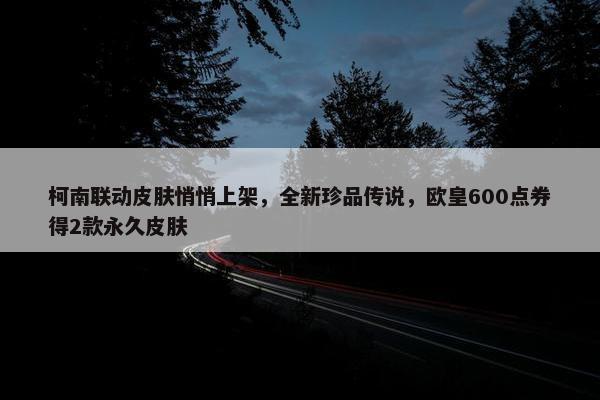 柯南联动皮肤悄悄上架，全新珍品传说，欧皇600点券得2款永久皮肤