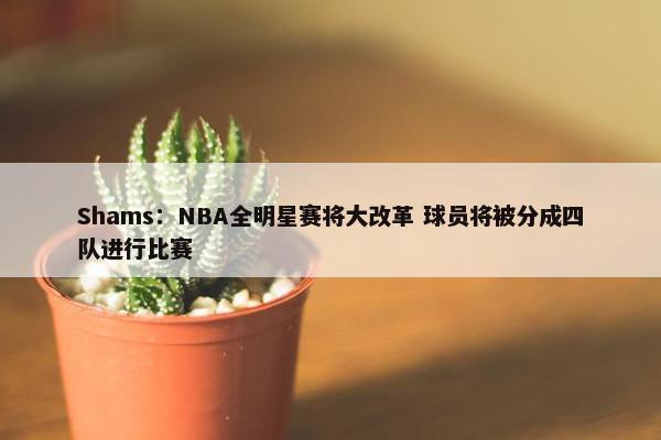 Shams：NBA全明星赛将大改革 球员将被分成四队进行比赛