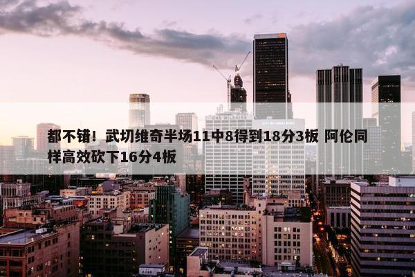 都不错！武切维奇半场11中8得到18分3板 阿伦同样高效砍下16分4板