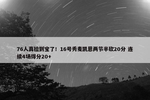 76人真捡到宝了！16号秀麦凯恩两节半砍20分 连续4场得分20+