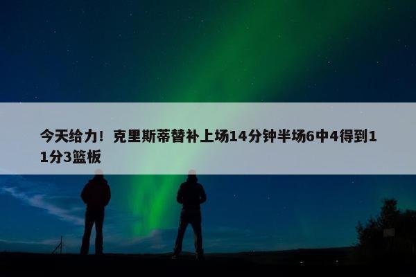 今天给力！克里斯蒂替补上场14分钟半场6中4得到11分3篮板