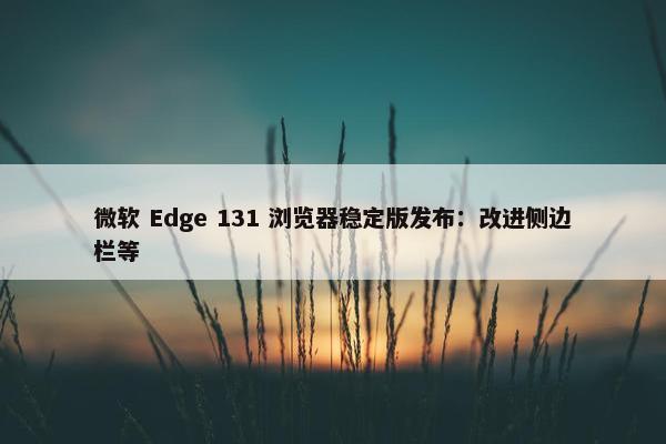 微软 Edge 131 浏览器稳定版发布：改进侧边栏等