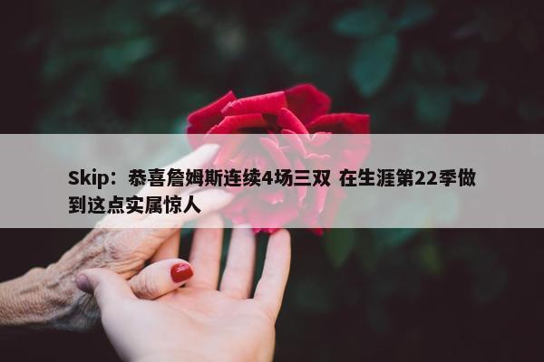 Skip：恭喜詹姆斯连续4场三双 在生涯第22季做到这点实属惊人