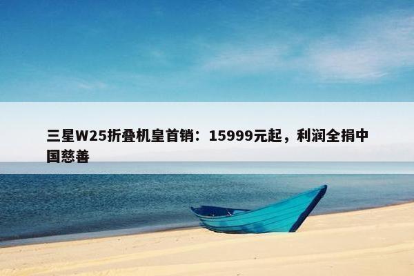 三星W25折叠机皇首销：15999元起，利润全捐中国慈善