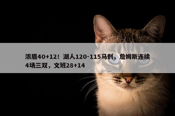 浓眉40+12！湖人120-115马刺，詹姆斯连续4场三双，文班28+14