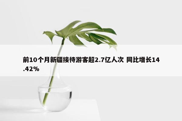 前10个月新疆接待游客超2.7亿人次 同比增长14.42%