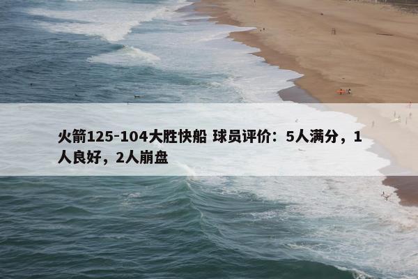 火箭125-104大胜快船 球员评价：5人满分，1人良好，2人崩盘