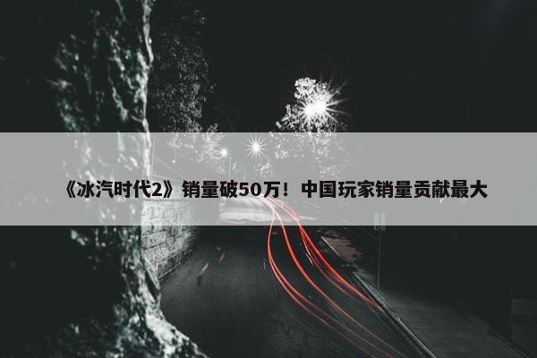 《冰汽时代2》销量破50万！中国玩家销量贡献最大