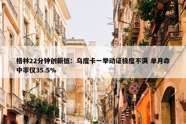 格林22分钟创新低：乌度卡一举动证极度不满 单月命中率仅35.5%