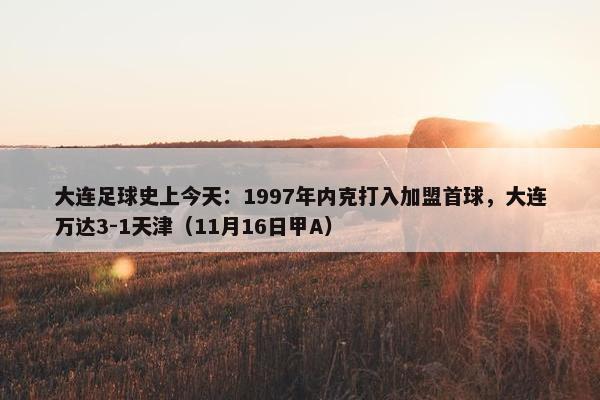 大连足球史上今天：1997年内克打入加盟首球，大连万达3-1天津（11月16日甲A）