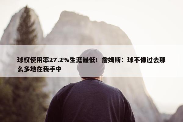 球权使用率27.2%生涯最低！詹姆斯：球不像过去那么多地在我手中