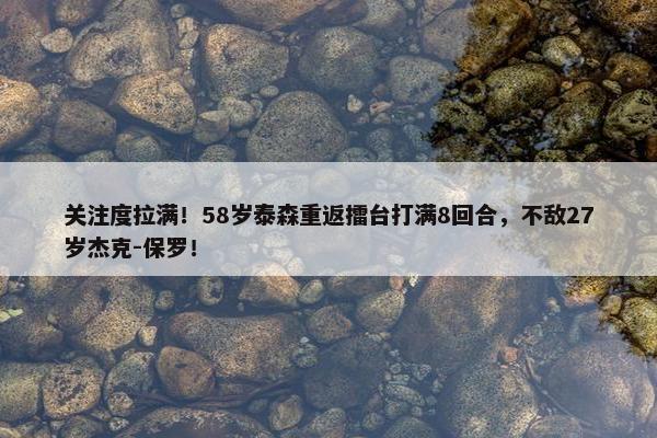 关注度拉满！58岁泰森重返擂台打满8回合，不敌27岁杰克-保罗！