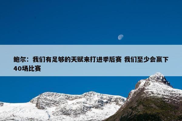 鲍尔：我们有足够的天赋来打进季后赛 我们至少会赢下40场比赛