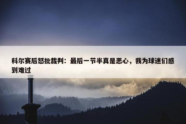 科尔赛后怒批裁判：最后一节半真是恶心，我为球迷们感到难过