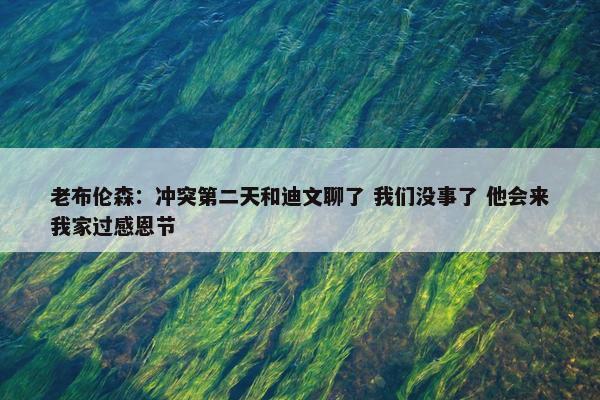 老布伦森：冲突第二天和迪文聊了 我们没事了 他会来我家过感恩节