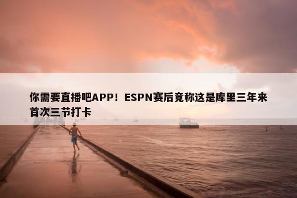 你需要直播吧APP！ESPN赛后竟称这是库里三年来首次三节打卡