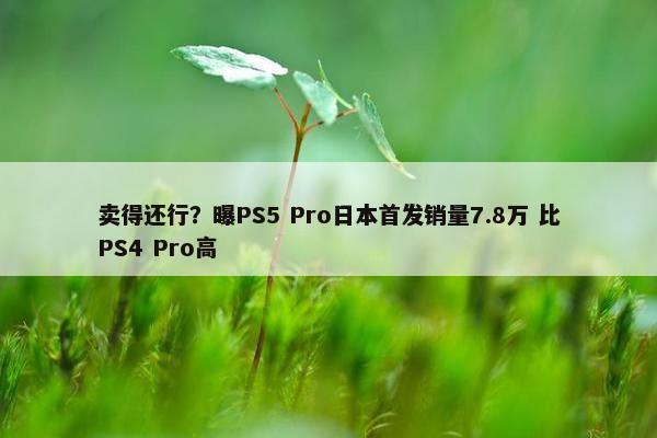 卖得还行？曝PS5 Pro日本首发销量7.8万 比PS4 Pro高