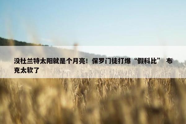 没杜兰特太阳就是个月亮！保罗门徒打爆“假科比” 布克太软了