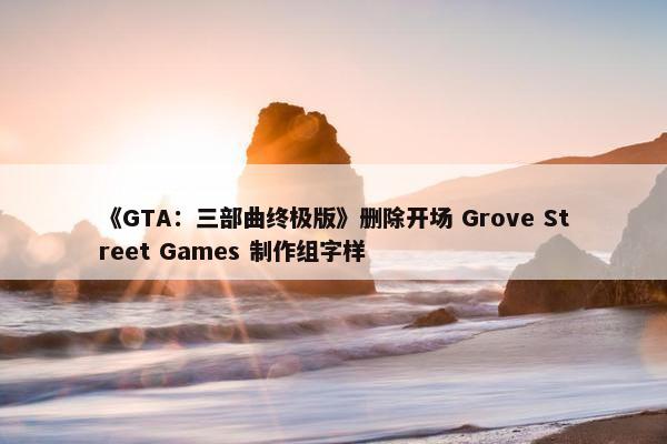 《GTA：三部曲终极版》删除开场 Grove Street Games 制作组字样