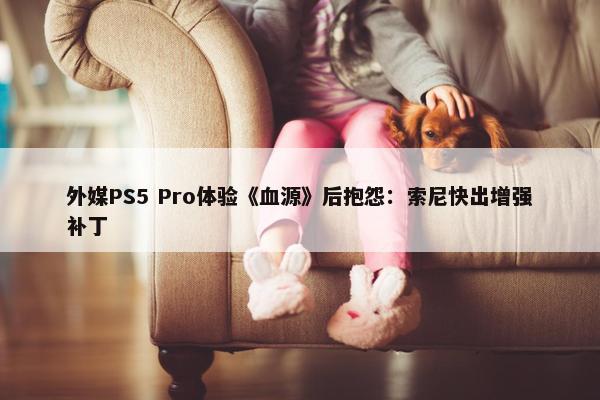 外媒PS5 Pro体验《血源》后抱怨：索尼快出增强补丁