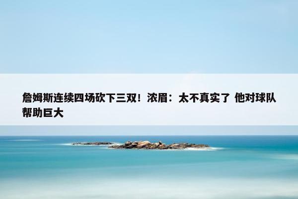 詹姆斯连续四场砍下三双！浓眉：太不真实了 他对球队帮助巨大