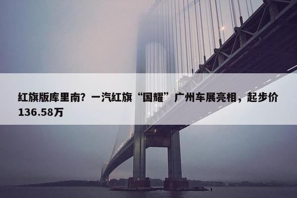 红旗版库里南？一汽红旗“国耀”广州车展亮相，起步价136.58万