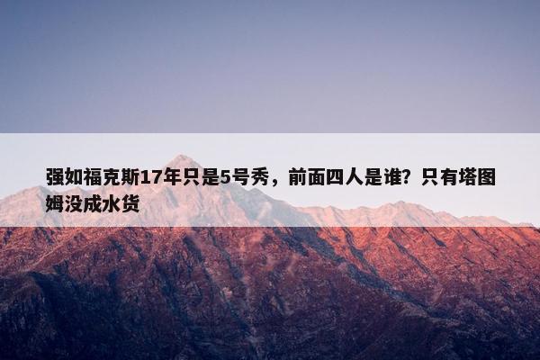 强如福克斯17年只是5号秀，前面四人是谁？只有塔图姆没成水货