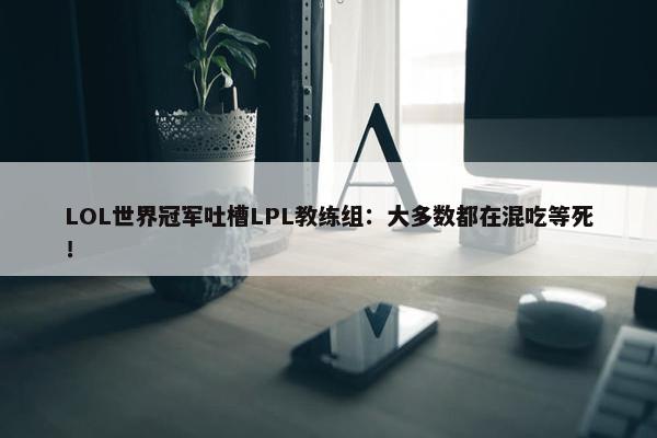 LOL世界冠军吐槽LPL教练组：大多数都在混吃等死！