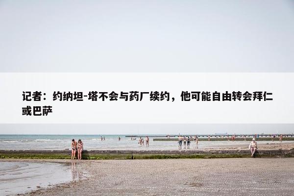 记者：约纳坦-塔不会与药厂续约，他可能自由转会拜仁或巴萨