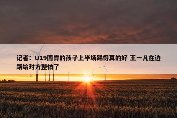 记者：U19国青的孩子上半场踢得真的好 王一凡在边路给对方整怕了