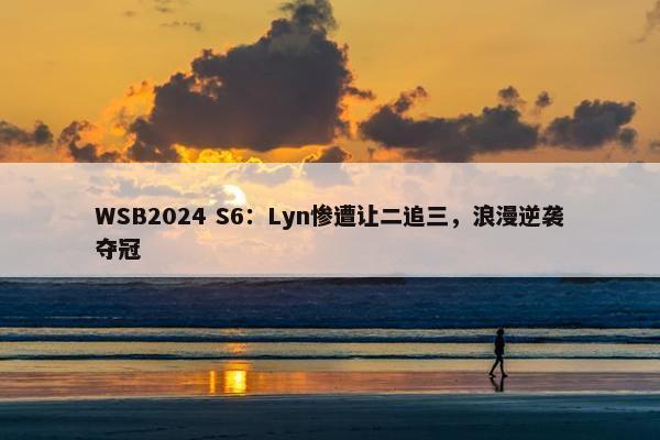 WSB2024 S6：Lyn惨遭让二追三，浪漫逆袭夺冠