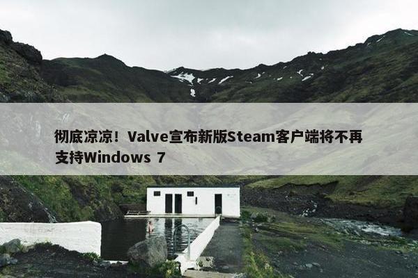 彻底凉凉！Valve宣布新版Steam客户端将不再支持Windows 7