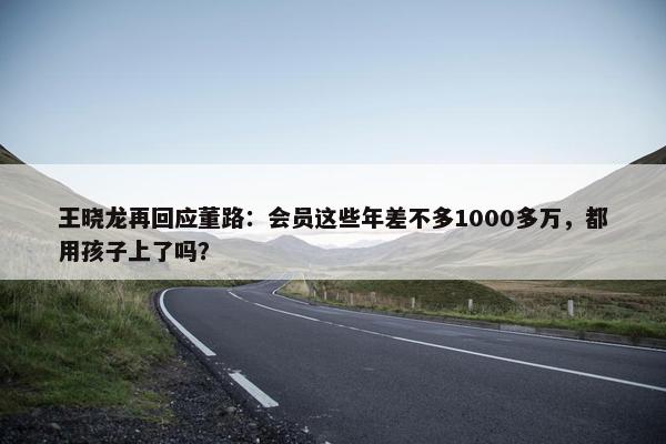 王晓龙再回应董路：会员这些年差不多1000多万，都用孩子上了吗？