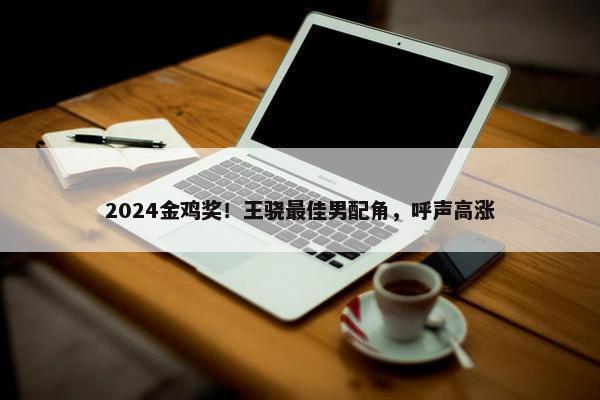 2024金鸡奖！王骁最佳男配角，呼声高涨