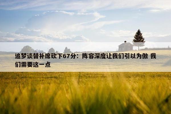 追梦谈替补席砍下67分：阵容深度让我们引以为傲 我们需要这一点