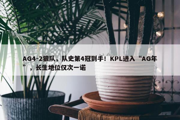 AG4-2狼队，队史第4冠到手！KPL进入“AG年”，长生地位仅次一诺