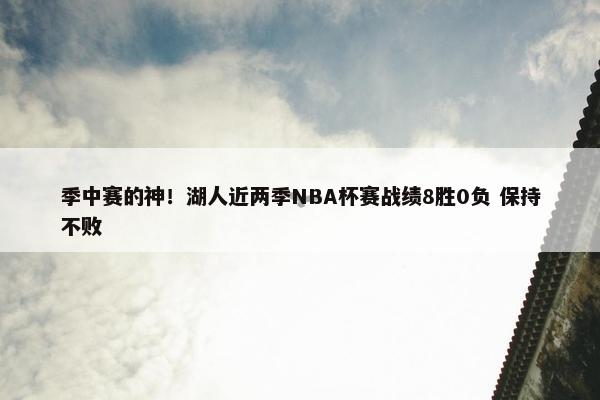 季中赛的神！湖人近两季NBA杯赛战绩8胜0负 保持不败