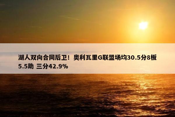 湖人双向合同后卫！奥利瓦里G联盟场均30.5分8板5.5助 三分42.9%